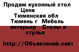 Продам кухонный стол › Цена ­ 40 000 - Тюменская обл., Тюмень г. Мебель, интерьер » Столы и стулья   